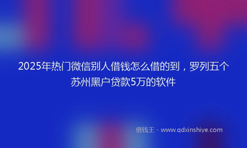 2025年热门微信别人借钱怎么借的到，罗列五个苏州黑户贷款5万的软件