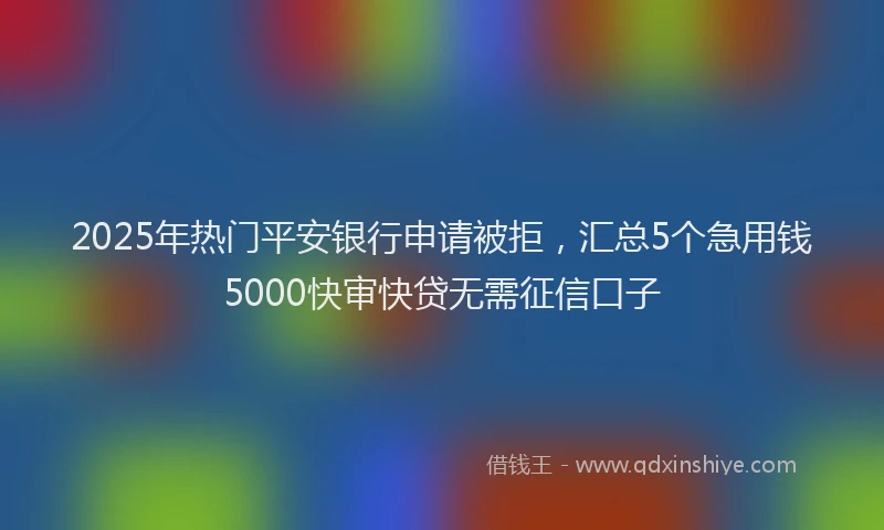 2025年热门平安银行申请被拒，汇总5个急用钱5000快审快贷无需征信口子