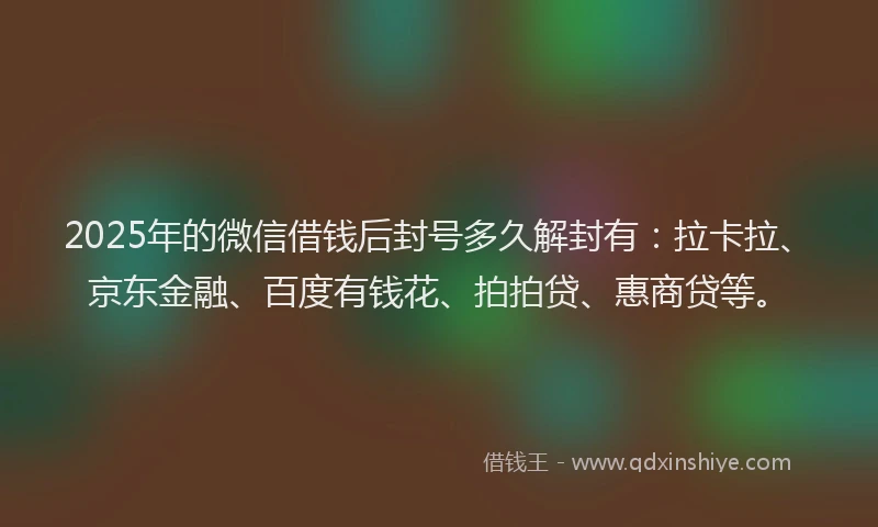 2025年的微信借钱后封号多久解封有：拉卡拉、京东金融、百度有钱花、拍拍贷、惠商贷等。