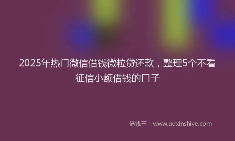 2025年热门微信借钱微粒贷还款，整理5个不看征信小额借钱的口子