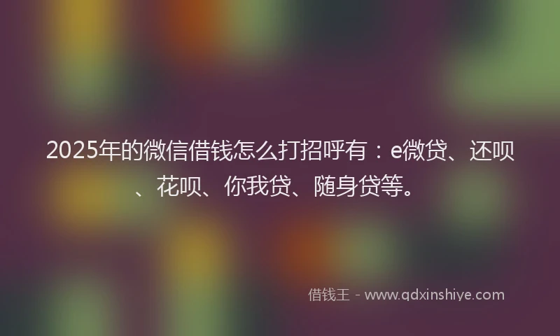2025年的微信借钱怎么打招呼有：e微贷、还呗、花呗、你我贷、随身贷等。