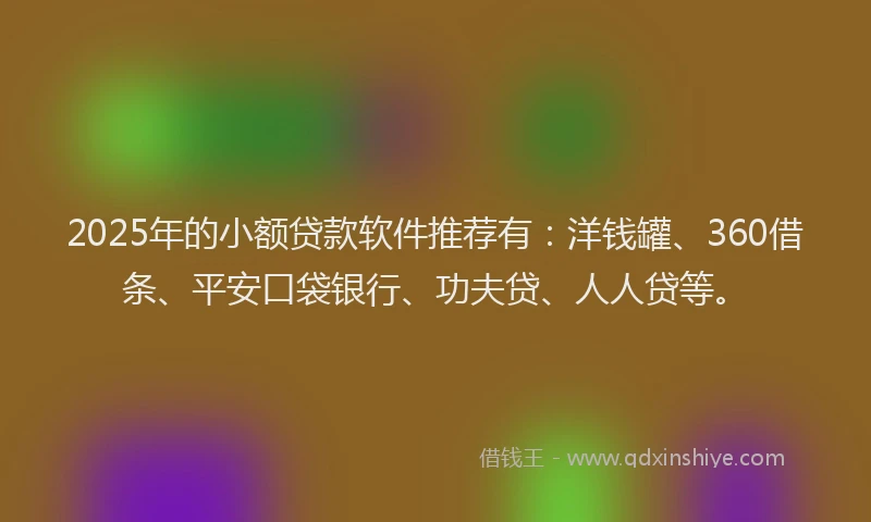 2025年的小额贷款软件推荐有：洋钱罐、360借条、平安口袋银行、功夫贷、人人贷等。