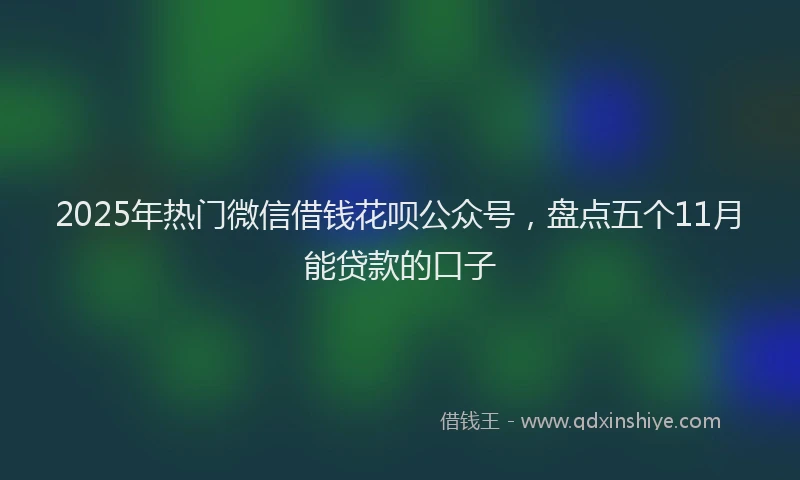 2025年热门微信借钱花呗公众号，盘点五个11月能贷款的口子