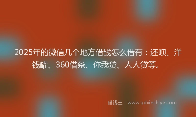 2025年的微信几个地方借钱怎么借有：还呗、洋钱罐、360借条、你我贷、人人贷等。
