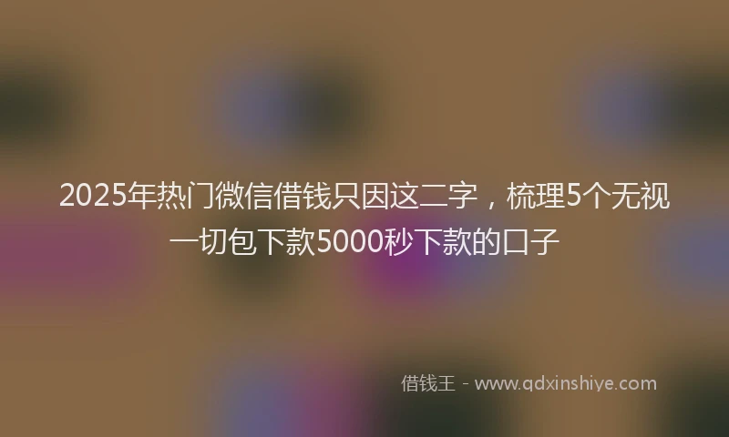 2025年热门微信借钱只因这二字，梳理5个无视一切包下款5000秒下款的口子