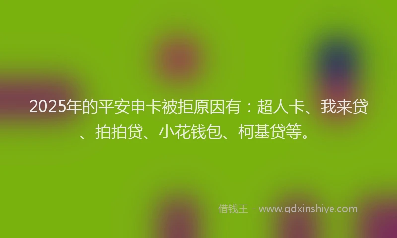 2025年的平安申卡被拒原因有：超人卡、我来贷、拍拍贷、小花钱包、柯基贷等。