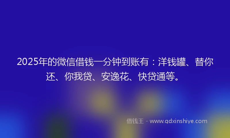 2025年的微信借钱一分钟到账有：洋钱罐、替你还、你我贷、安逸花、快贷通等。