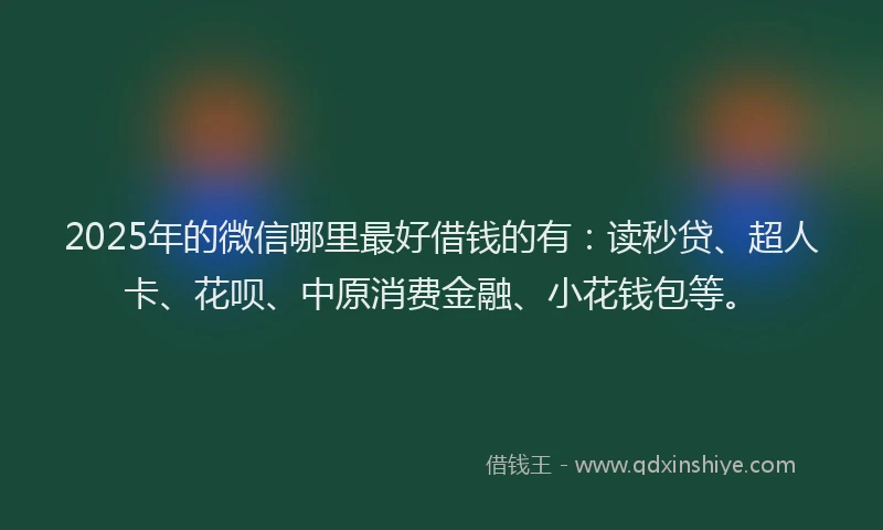 2025年的微信哪里最好借钱的有：读秒贷、超人卡、花呗、中原消费金融、小花钱包等。