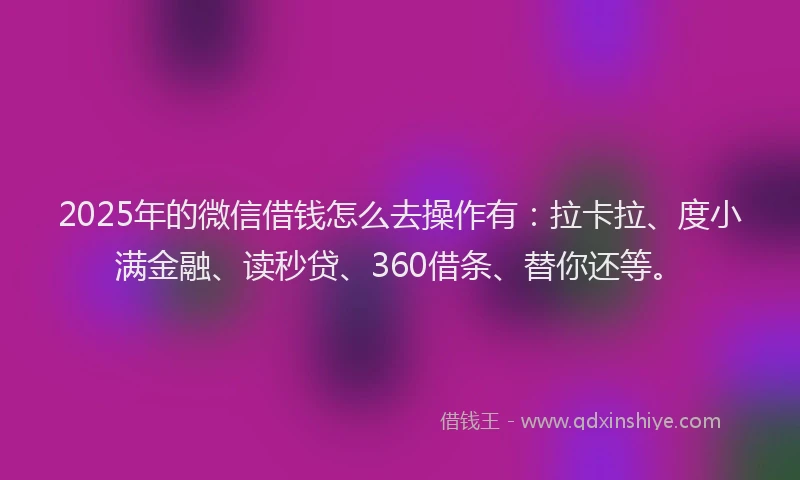 2025年的微信借钱怎么去操作有：拉卡拉、度小满金融、读秒贷、360借条、替你还等。