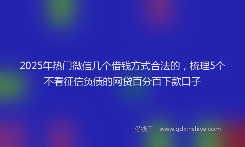 2025年热门微信几个借钱方式合法的，梳理5个不看征信负债的网贷百分百下款口子