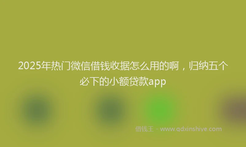 2025年热门微信借钱收据怎么用的啊，归纳五个必下的小额贷款app