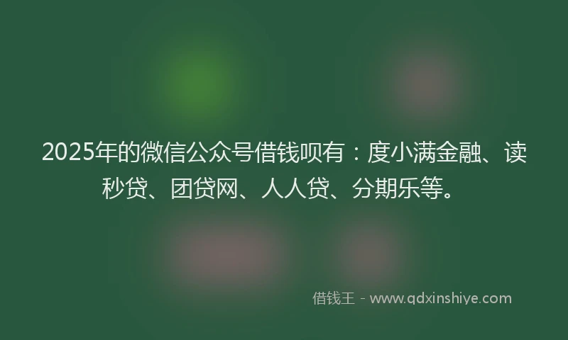 2025年的微信公众号借钱呗有：度小满金融、读秒贷、团贷网、人人贷、分期乐等。
