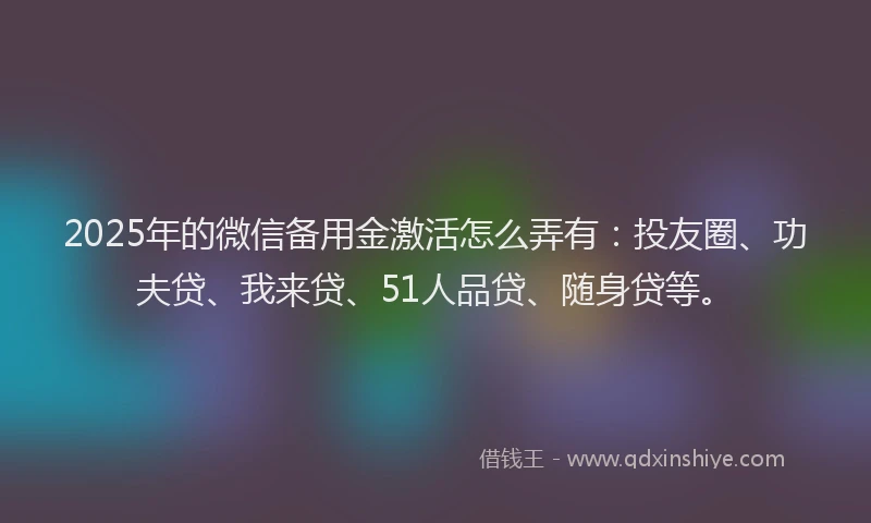 2025年的微信备用金激活怎么弄有：投友圈、功夫贷、我来贷、51人品贷、随身贷等。