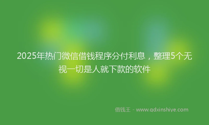 2025年热门微信借钱程序分付利息，整理5个无视一切是人就下款的软件