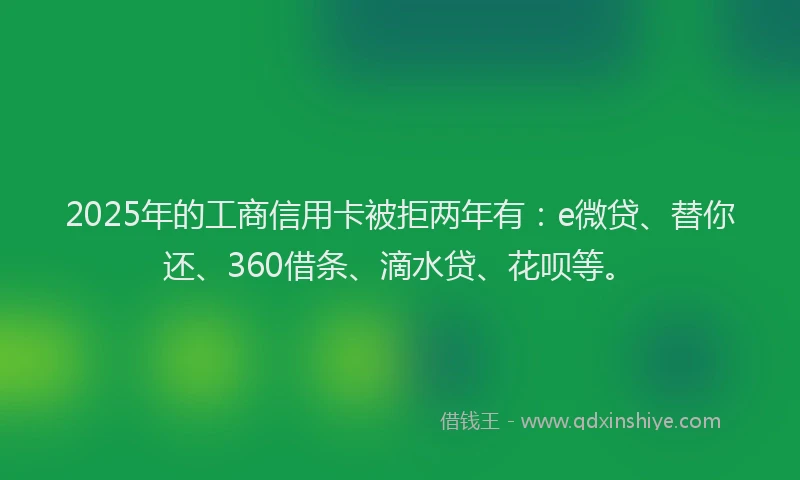 2025年的工商信用卡被拒两年有：e微贷、替你还、360借条、滴水贷、花呗等。