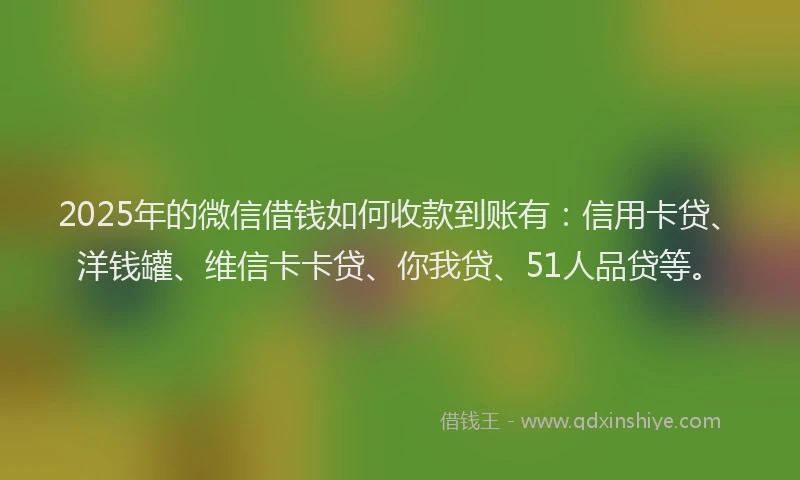 2025年的微信借钱如何收款到账有：信用卡贷、洋钱罐、维信卡卡贷、你我贷、51人品贷等。