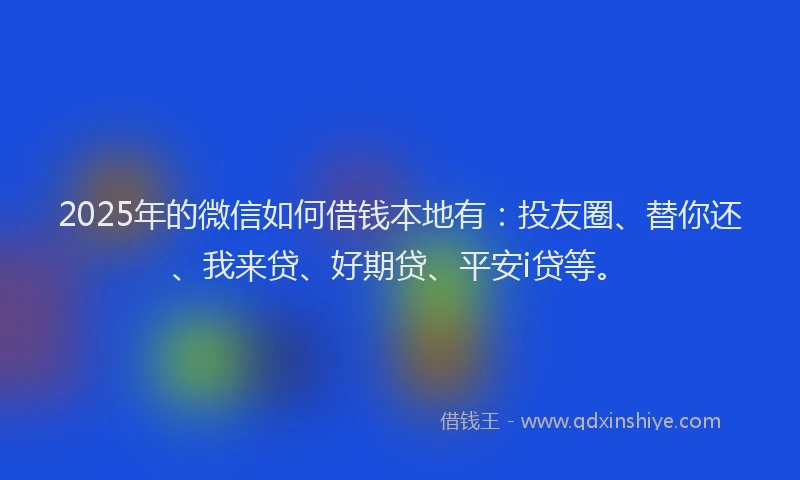 2025年的微信如何借钱本地有：投友圈、替你还、我来贷、好期贷、平安i贷等。