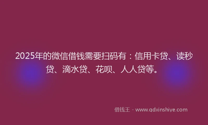 2025年的微信借钱需要扫码有：信用卡贷、读秒贷、滴水贷、花呗、人人贷等。