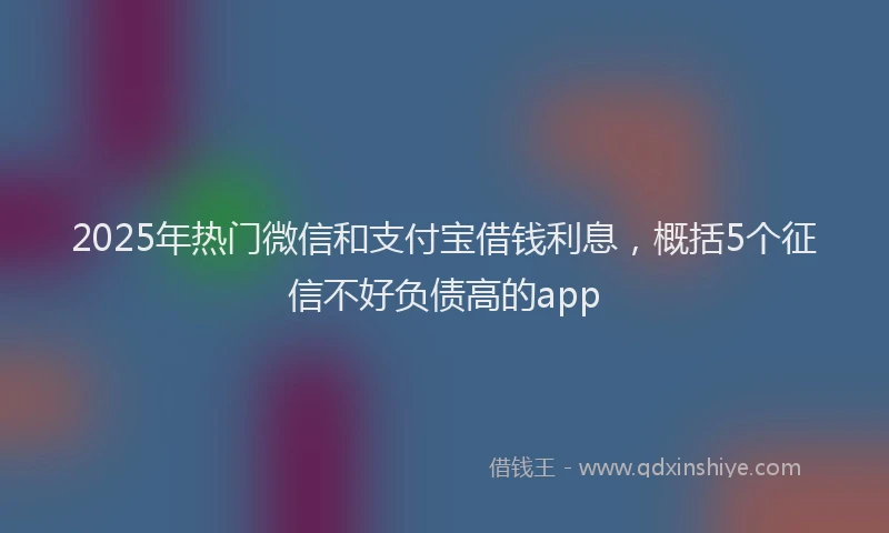 2025年热门微信和支付宝借钱利息，概括5个征信不好负债高的app