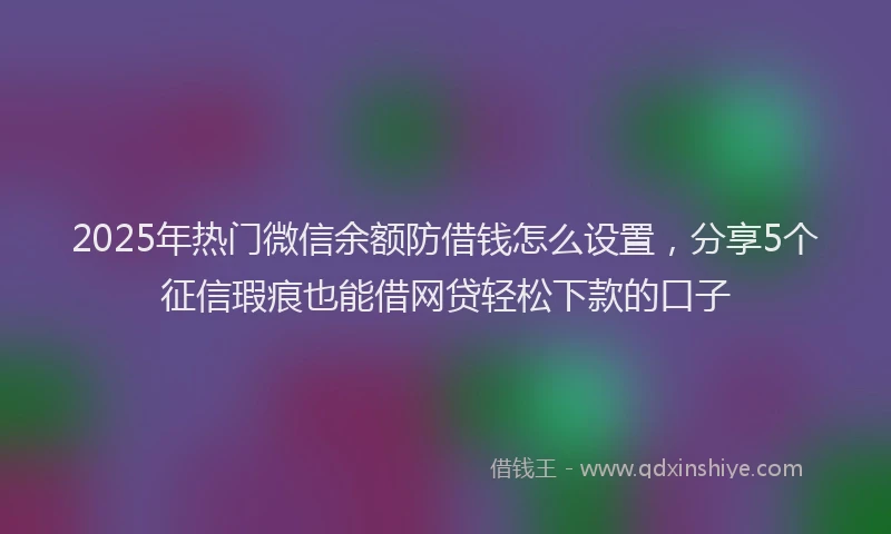 2025年热门微信余额防借钱怎么设置，分享5个征信瑕疵也能借网贷轻松下款的口子