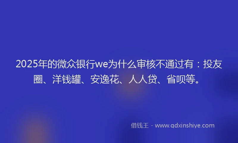 2025年的微众银行we为什么审核不通过有：投友圈、洋钱罐、安逸花、人人贷、省呗等。