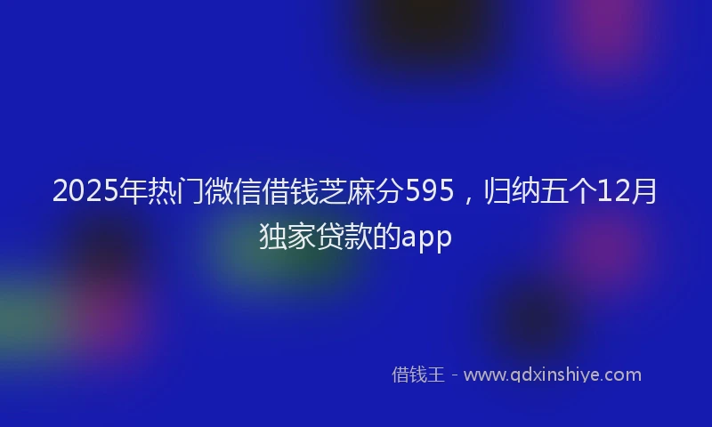 2025年热门微信借钱芝麻分595，归纳五个12月独家贷款的app