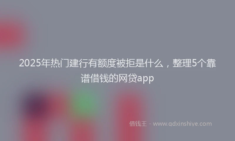 2025年热门建行有额度被拒是什么，整理5个靠谱借钱的网贷app