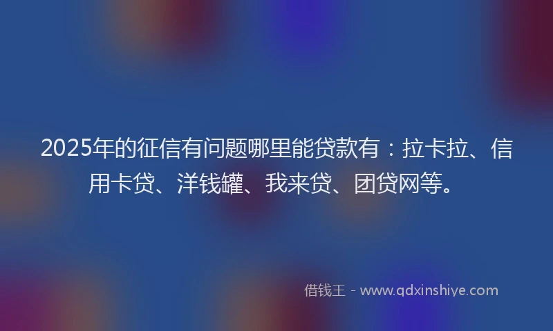 2025年的征信有问题哪里能贷款有：拉卡拉、信用卡贷、洋钱罐、我来贷、团贷网等。