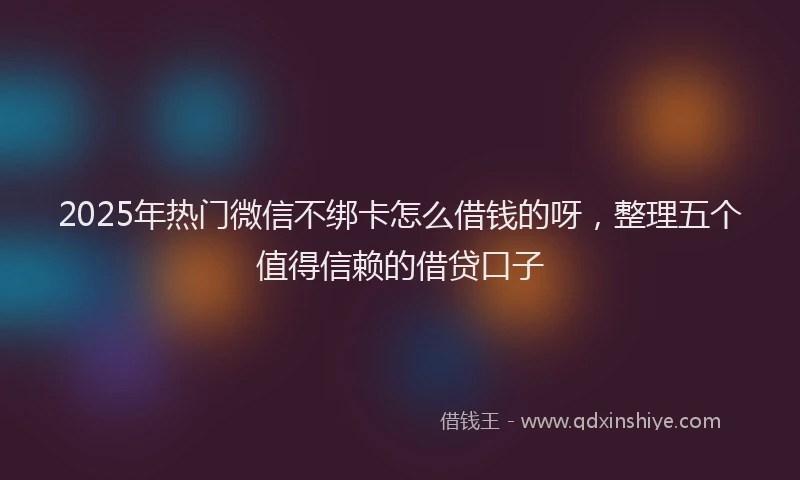 2025年热门微信不绑卡怎么借钱的呀，整理五个值得信赖的借贷口子