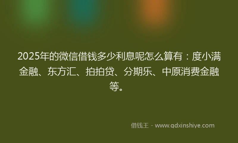 2025年的微信借钱多少利息呢怎么算有：度小满金融、东方汇、拍拍贷、分期乐、中原消费金融等。