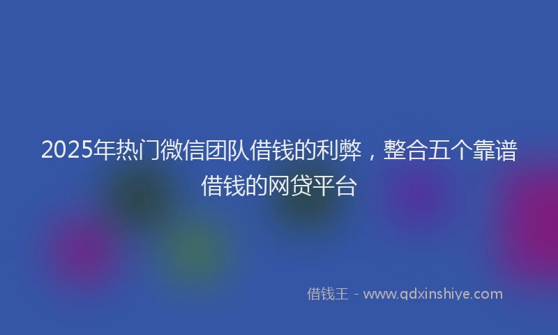 2025年热门微信团队借钱的利弊，整合五个靠谱借钱的网贷平台
