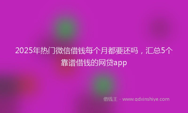 2025年热门微信借钱每个月都要还吗，汇总5个靠谱借钱的网贷app