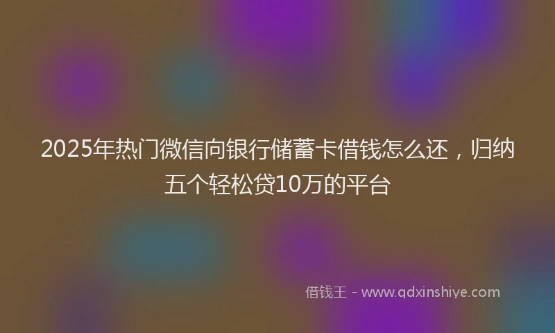 2025年热门微信向银行储蓄卡借钱怎么还，归纳五个轻松贷10万的平台