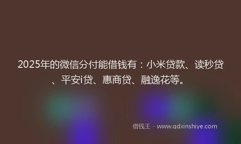 2025年的微信分付能借钱有：小米贷款、读秒贷、平安i贷、惠商贷、融逸花等。