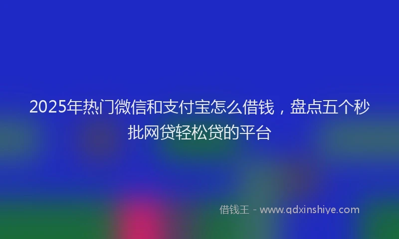2025年热门微信和支付宝怎么借钱，盘点五个秒批网贷轻松贷的平台