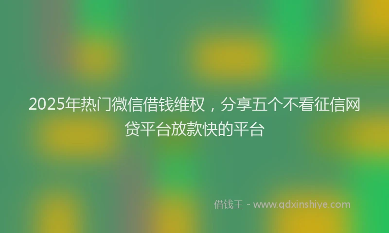 2025年热门微信借钱维权，分享五个不看征信网贷平台放款快的平台