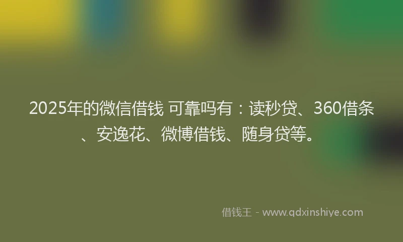 2025年的微信借钱 可靠吗有：读秒贷、360借条、安逸花、微博借钱、随身贷等。