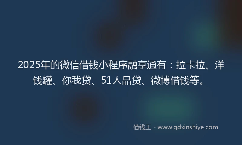 2025年的微信借钱小程序融享通有：拉卡拉、洋钱罐、你我贷、51人品贷、微博借钱等。