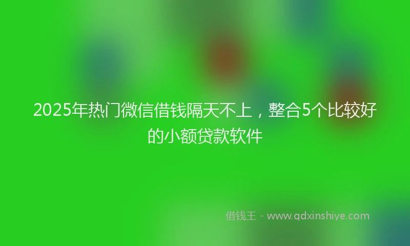 2025年热门微信借钱隔天不上，整合5个比较好的小额贷款软件