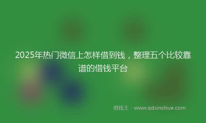 2025年热门微信上怎样借到钱，整理五个比较靠谱的借钱平台