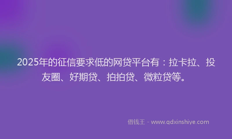2025年的征信要求低的网贷平台有：拉卡拉、投友圈、好期贷、拍拍贷、微粒贷等。