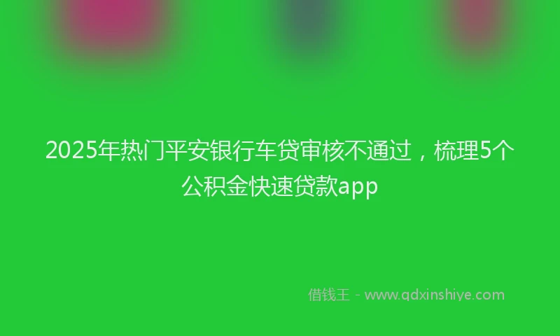 2025年热门平安银行车贷审核不通过，梳理5个公积金快速贷款app
