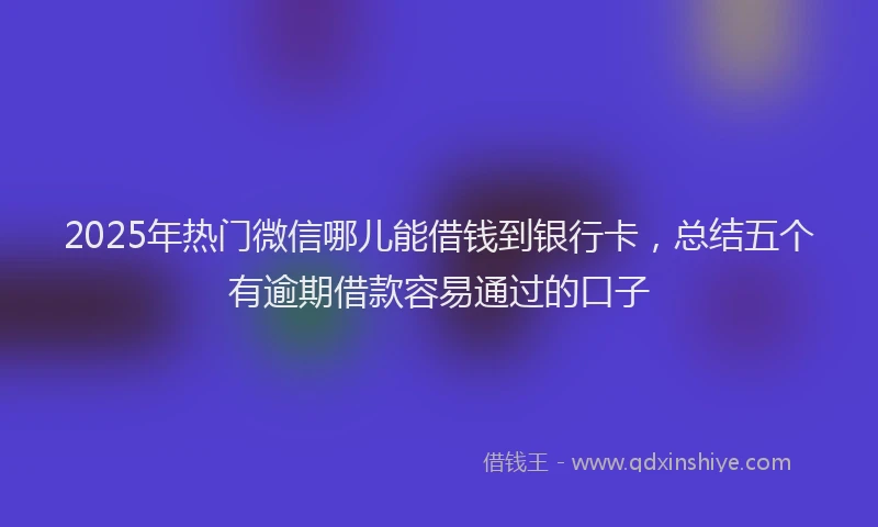 2025年热门微信哪儿能借钱到银行卡，总结五个有逾期借款容易通过的口子