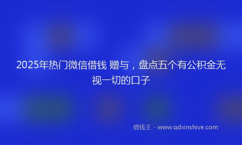 2025年热门微信借钱 赠与，盘点五个有公积金无视一切的口子