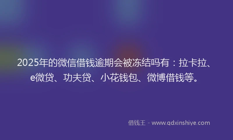 2025年的微信借钱逾期会被冻结吗有：拉卡拉、e微贷、功夫贷、小花钱包、微博借钱等。