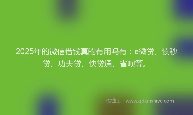 2025年的微信借钱真的有用吗有：e微贷、读秒贷、功夫贷、快贷通、省呗等。