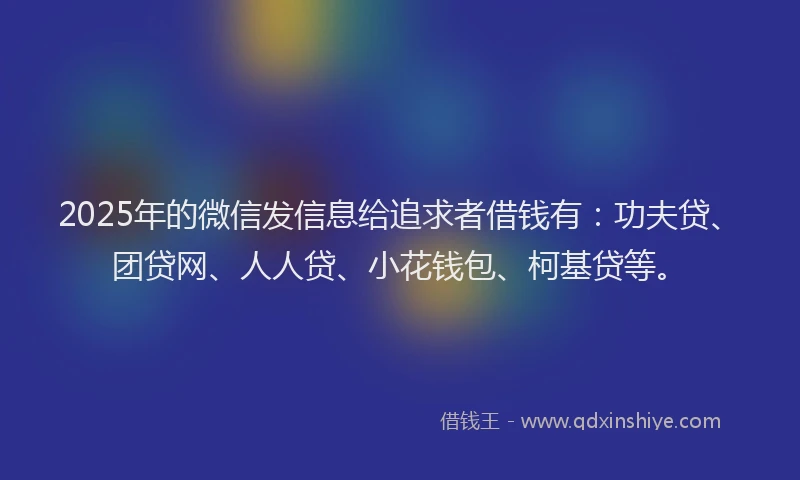 2025年的微信发信息给追求者借钱有：功夫贷、团贷网、人人贷、小花钱包、柯基贷等。