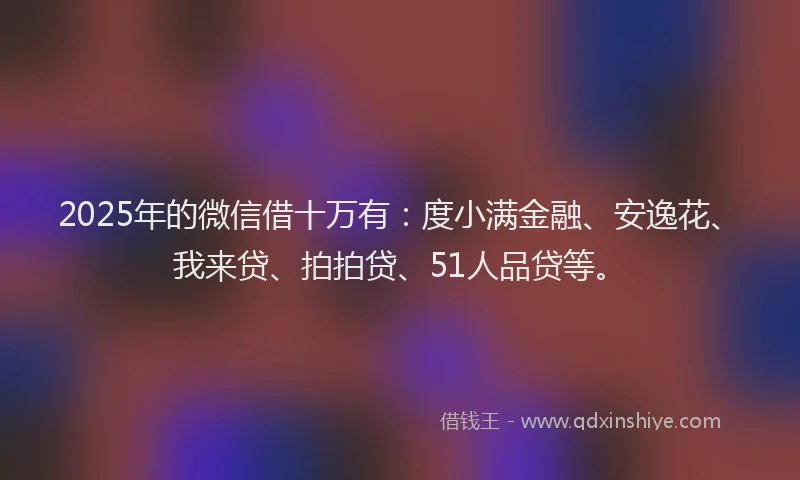 2025年的微信借十万有：度小满金融、安逸花、我来贷、拍拍贷、51人品贷等。