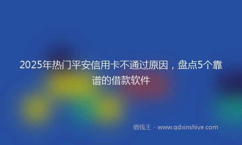 2025年热门平安信用卡不通过原因，盘点5个靠谱的借款软件