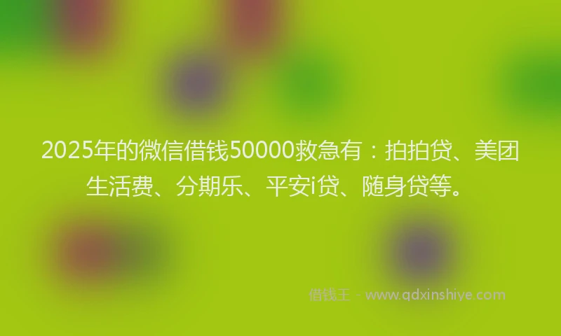 2025年的微信借钱50000救急有：拍拍贷、美团生活费、分期乐、平安i贷、随身贷等。